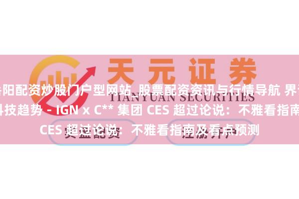 岳阳配资炒股门户型网站_股票配资资讯与行情导航 界说2026年的科技趋势 - IGN x C** 集团 CES 超过论说：不雅看指南及看点预测