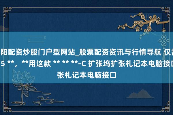 岳阳配资炒股门户型网站_股票配资资讯与行情导航 仅需 15 **，**用这款 ** ** **-C 扩张坞扩张札记本电脑接口