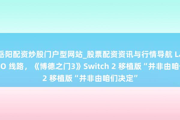 岳阳配资炒股门户型网站_股票配资资讯与行情导航 Larian CEO 线路，《博德之门3》Switch 2 移植版“并非由咱们决定”