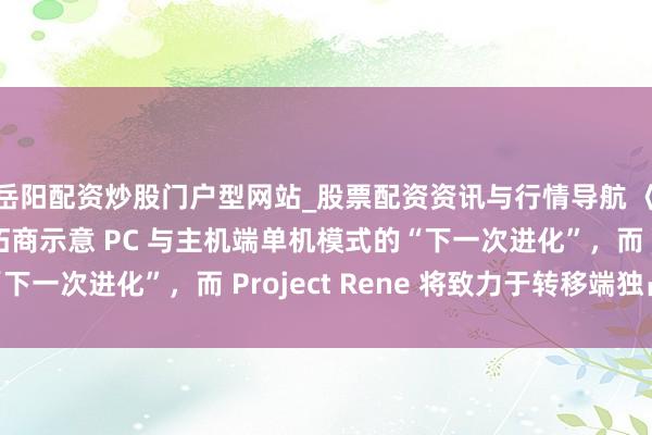 岳阳配资炒股门户型网站_股票配资资讯与行情导航 《模拟东谈主生》开拓商示意 PC 与主机端单机模式的“下一次进化”，而 Project Rene 将致力于转移端独占