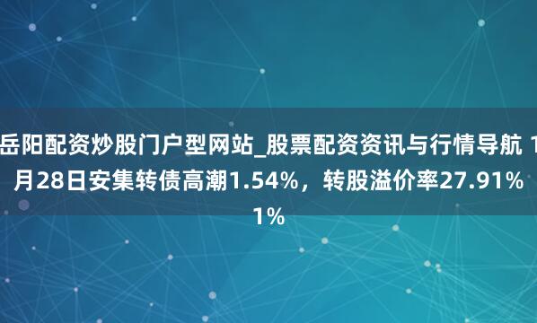 岳阳配资炒股门户型网站_股票配资资讯与行情导航 1月28日安集转债高潮1.54%，转股溢价率27.91%