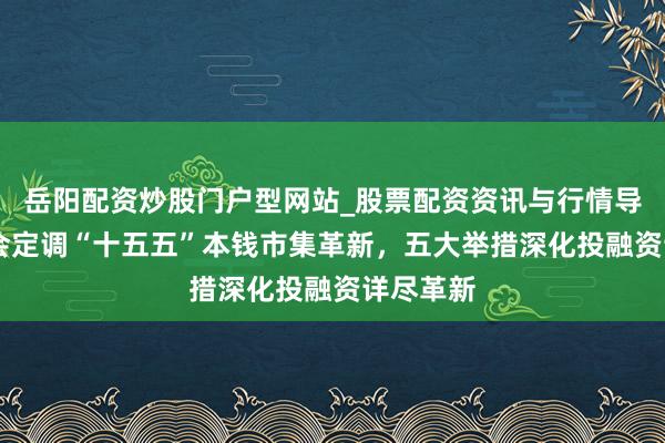 岳阳配资炒股门户型网站_股票配资资讯与行情导航 证监会定调“十五五”本钱市集革新，五大举措深化投融资详尽革新