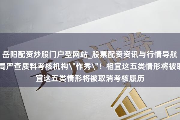 岳阳配资炒股门户型网站_股票配资资讯与行情导航 商场监管总局严查质料考核机构＂作秀＂！相宜这五类情形将被取消考核履历