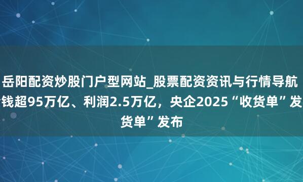 岳阳配资炒股门户型网站_股票配资资讯与行情导航 金钱超95万亿、利润2.5万亿，央企2025“收货单”发布