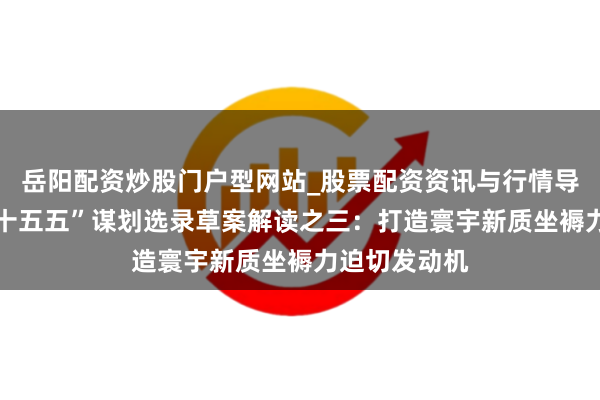 岳阳配资炒股门户型网站_股票配资资讯与行情导航 北京市“十五五”谋划选录草案解读之三：打造寰宇新质坐褥力迫切发动机