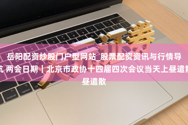 岳阳配资炒股门户型网站_股票配资资讯与行情导航 两会日期｜北京市政协十四届四次会议当天上昼遣散