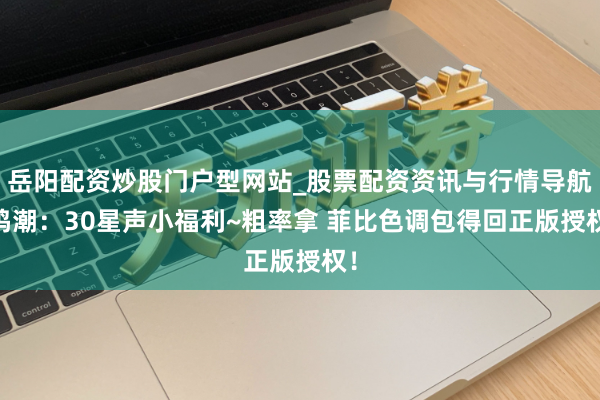 岳阳配资炒股门户型网站_股票配资资讯与行情导航 鸣潮：30星声小福利~粗率拿 菲比色调包得回正版授权！