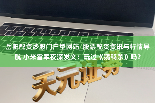 岳阳配资炒股门户型网站_股票配资资讯与行情导航 小米雷军夜深发文：玩过《鹅鸭杀》吗？