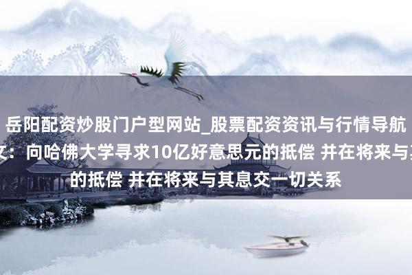 岳阳配资炒股门户型网站_股票配资资讯与行情导航 特朗普最新发文：向哈佛大学寻求10亿好意思元的抵偿 并在将来与其息交一切关系