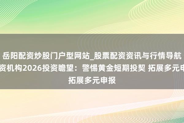 岳阳配资炒股门户型网站_股票配资资讯与行情导航 外资机构2026投资瞻望：警惕黄金短期投契 拓展多元申报