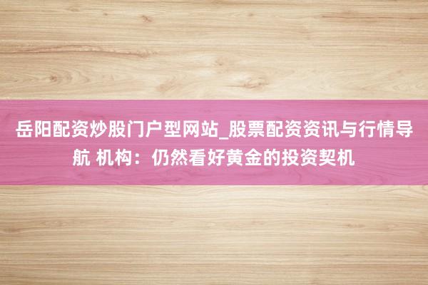 岳阳配资炒股门户型网站_股票配资资讯与行情导航 机构：仍然看好黄金的投资契机