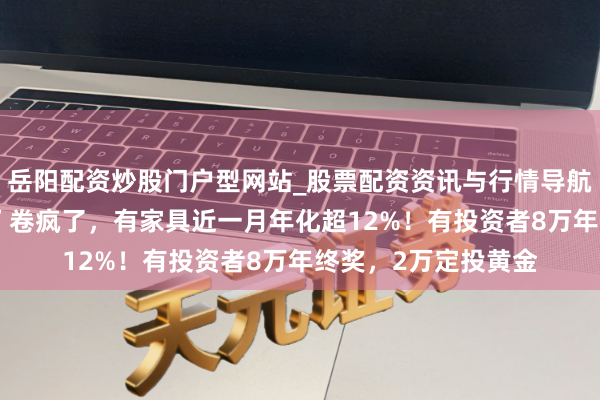 岳阳配资炒股门户型网站_股票配资资讯与行情导航 银行“年终奖答理”卷疯了，有家具近一月年化超12%！有投资者8万年终奖，2万定投黄金