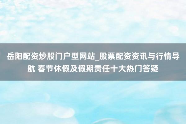 岳阳配资炒股门户型网站_股票配资资讯与行情导航 春节休假及假期责任十大热门答疑