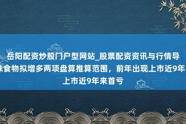岳阳配资炒股门户型网站_股票配资资讯与行情导航 绝味食物拟增多两项盘算推算范围，前年出现上市近9年来首亏