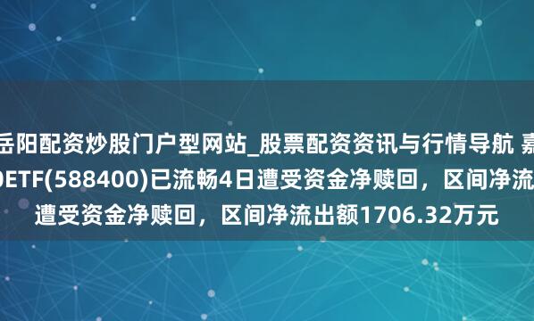 岳阳配资炒股门户型网站_股票配资资讯与行情导航 嘉实中证科创创业50ETF(588400)已流畅4日遭受资金净赎回，区间净流出额1706.32万元