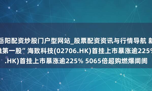 岳阳配资炒股门户型网站_股票配资资讯与行情导航 新股首日 | “图模交融第一股”海致科技(02706.HK)首挂上市暴涨逾225% 5065倍超购燃爆阛阓