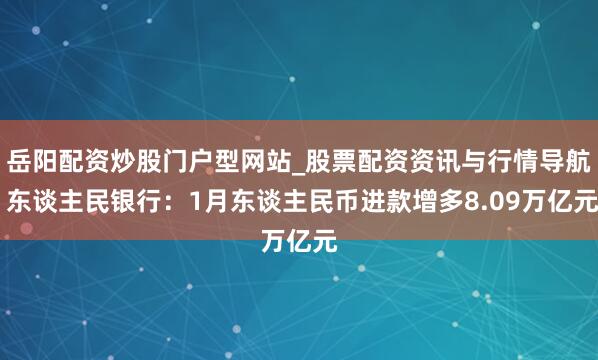 岳阳配资炒股门户型网站_股票配资资讯与行情导航 东谈主民银行：1月东谈主民币进款增多8.09万亿元