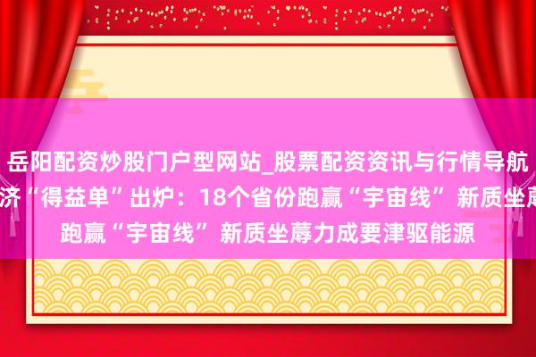 岳阳配资炒股门户型网站_股票配资资讯与行情导航 31个省份年度经济“得益单”出炉：18个省份跑赢“宇宙线” 新质坐蓐力成要津驱能源