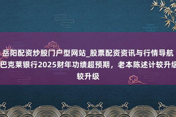 岳阳配资炒股门户型网站_股票配资资讯与行情导航 巴克莱银行2025财年功绩超预期，老本陈述计较升级