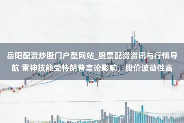 岳阳配资炒股门户型网站_股票配资资讯与行情导航 雷神技能受特朗普言论影响，股价波动性高