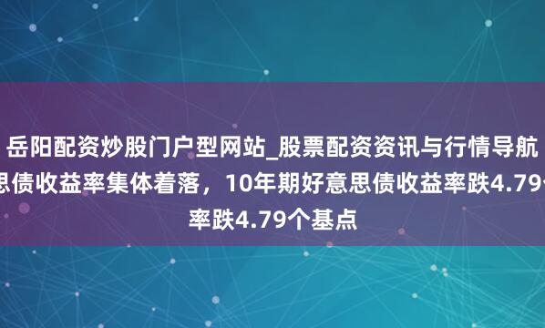 岳阳配资炒股门户型网站_股票配资资讯与行情导航 好意思债收益率集体着落，10年期好意思债收益率跌4.79个基点