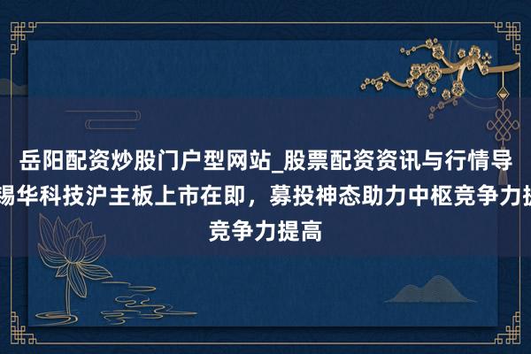岳阳配资炒股门户型网站_股票配资资讯与行情导航 锡华科技沪主板上市在即，募投神态助力中枢竞争力提高