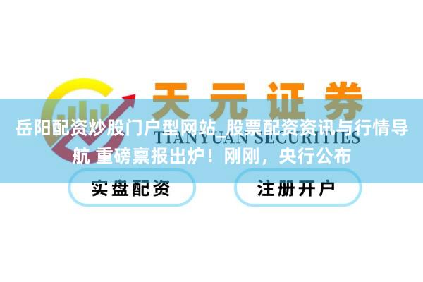 岳阳配资炒股门户型网站_股票配资资讯与行情导航 重磅禀报出炉！刚刚，央行公布