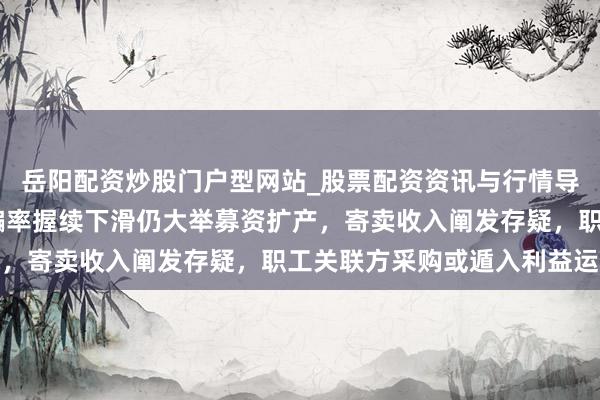 岳阳配资炒股门户型网站_股票配资资讯与行情导航 隆源股份：产能哄骗率握续下滑仍大举募资扩产，寄卖收入阐发存疑，职工关联方采购或遁入利益运输
