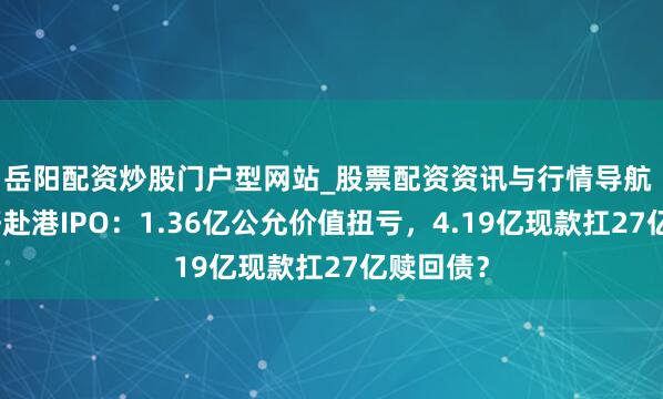 岳阳配资炒股门户型网站_股票配资资讯与行情导航 鼎泰药研赴港IPO：1.36亿公允价值扭亏，4.19亿现款扛27亿赎回债？