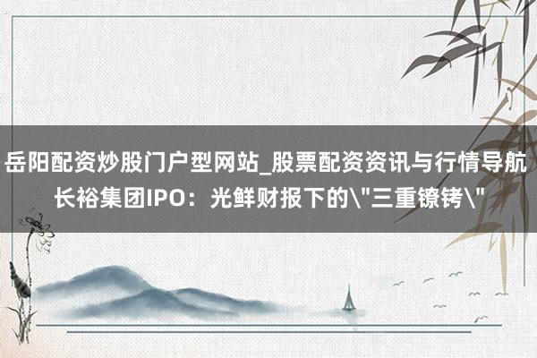 岳阳配资炒股门户型网站_股票配资资讯与行情导航 长裕集团IPO：光鲜财报下的＂三重镣铐＂