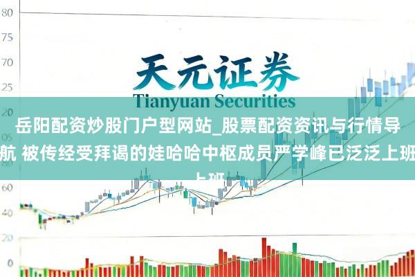 岳阳配资炒股门户型网站_股票配资资讯与行情导航 被传经受拜谒的娃哈哈中枢成员严学峰已泛泛上班