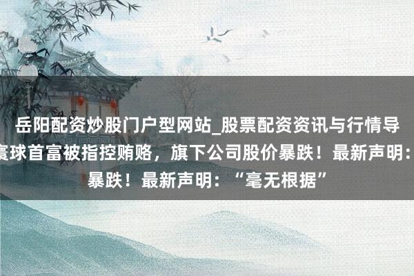 岳阳配资炒股门户型网站_股票配资资讯与行情导航 突发！前寰球首富被指控贿赂，旗下公司股价暴跌！最新声明：“毫无根据”