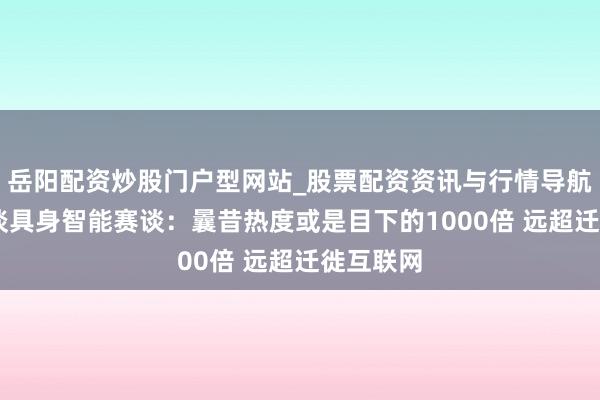岳阳配资炒股门户型网站_股票配资资讯与行情导航 王兴兴谈具身智能赛谈：曩昔热度或是目下的1000倍 远超迁徙互联网