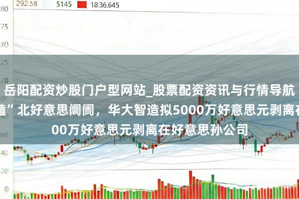 岳阳配资炒股门户型网站_股票配资资讯与行情导航 不再正面“死磕”北好意思阛阓，华大智造拟5000万好意思元剥离在好意思孙公司