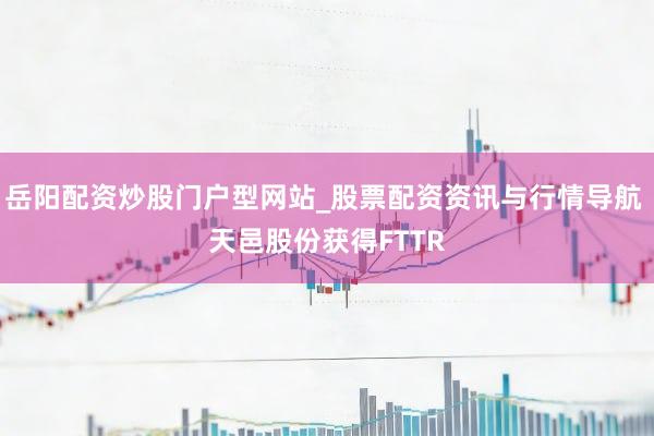 岳阳配资炒股门户型网站_股票配资资讯与行情导航 天邑股份获得FTTR