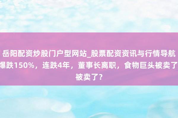 岳阳配资炒股门户型网站_股票配资资讯与行情导航 爆跌150%，连跌4年，董事长离职，食物巨头被卖了？
