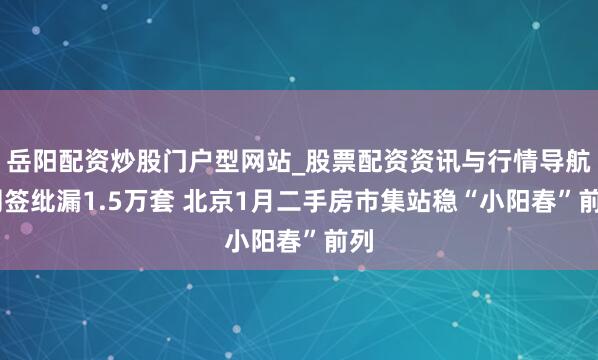 岳阳配资炒股门户型网站_股票配资资讯与行情导航 网签纰漏1.5万套 北京1月二手房市集站稳“小阳春”前列