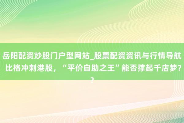 岳阳配资炒股门户型网站_股票配资资讯与行情导航 比格冲刺港股，“平价自助之王”能否撑起千店梦？