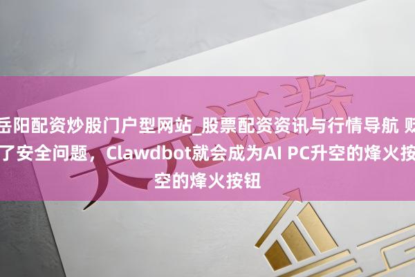 岳阳配资炒股门户型网站_股票配资资讯与行情导航 贬责了安全问题，Clawdbot就会成为AI PC升空的烽火按钮