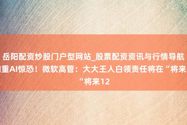 岳阳配资炒股门户型网站_股票配资资讯与行情导航 加重AI惊恐！微软高管：大大王人白领责任将在“将来12