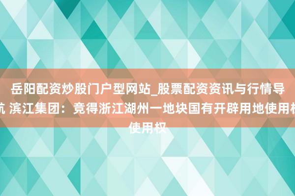 岳阳配资炒股门户型网站_股票配资资讯与行情导航 滨江集团：竞得浙江湖州一地块国有开辟用地使用权