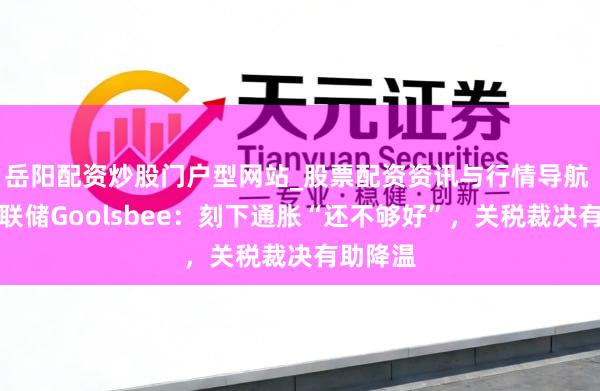 岳阳配资炒股门户型网站_股票配资资讯与行情导航 好意思联储Goolsbee：刻下通胀“还不够好”，关税裁决有助降温