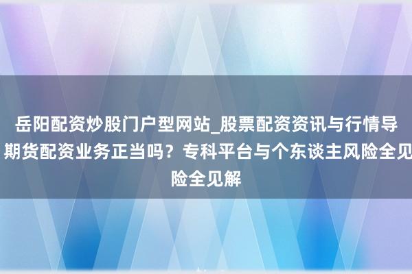 岳阳配资炒股门户型网站_股票配资资讯与行情导航 期货配资业务正当吗？专科平台与个东谈主风险全见解