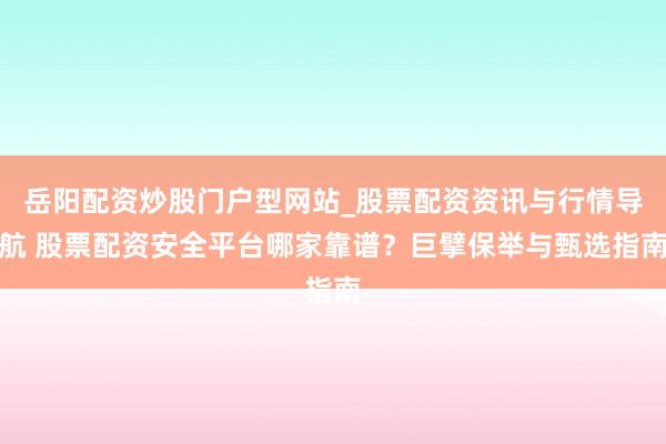 岳阳配资炒股门户型网站_股票配资资讯与行情导航 股票配资安全平台哪家靠谱？巨擘保举与甄选指南